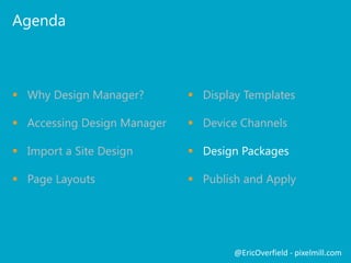 Agenda

 Why Design Manager?

 Display Templates

 Accessing Design Manager

 Device Channels

 Import a Site Design

 Design Packages

 Page Layouts

 Publish and Apply

@EricOverfield - pixelmill.com

 
