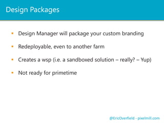 Design Packages
 Design Manager will package your custom branding

 Redeployable, even to another farm
 Creates a wsp (i.e. a sandboxed solution – really? – Yup)

 Not ready for primetime

@EricOverfield - pixelmill.com

 