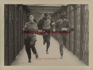 Design playful behaviour




      Design manifestation
 