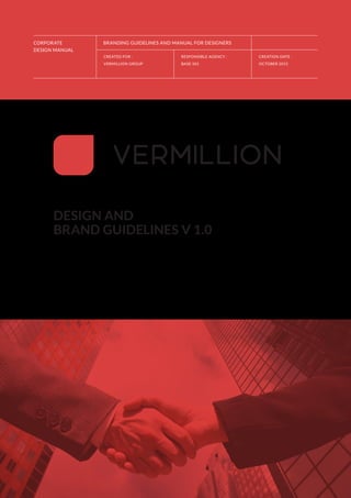 CORPORATE
DESIGN MANUAL
CREATED FOR :
VERMILLION GROUP
RESPONSIBLE AGENCY :
BASE 501
CREATION DATE :
OCTOBER 2015
BRANDING GUIDELINES AND MANUAL FOR DESIGNERS
DESIGN AND
BRAND GUIDELINES V 1.0
 
