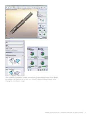Squeeze Time and Money Out of Production Using Design for Manufacturability 11
Using SolidWorks Sustainability software, you can assess the environmental impact of your designs
and evaluate areas where you can cut costs, such as identifying potential energy, transportation/
shipping, and waste disposal savings.
 