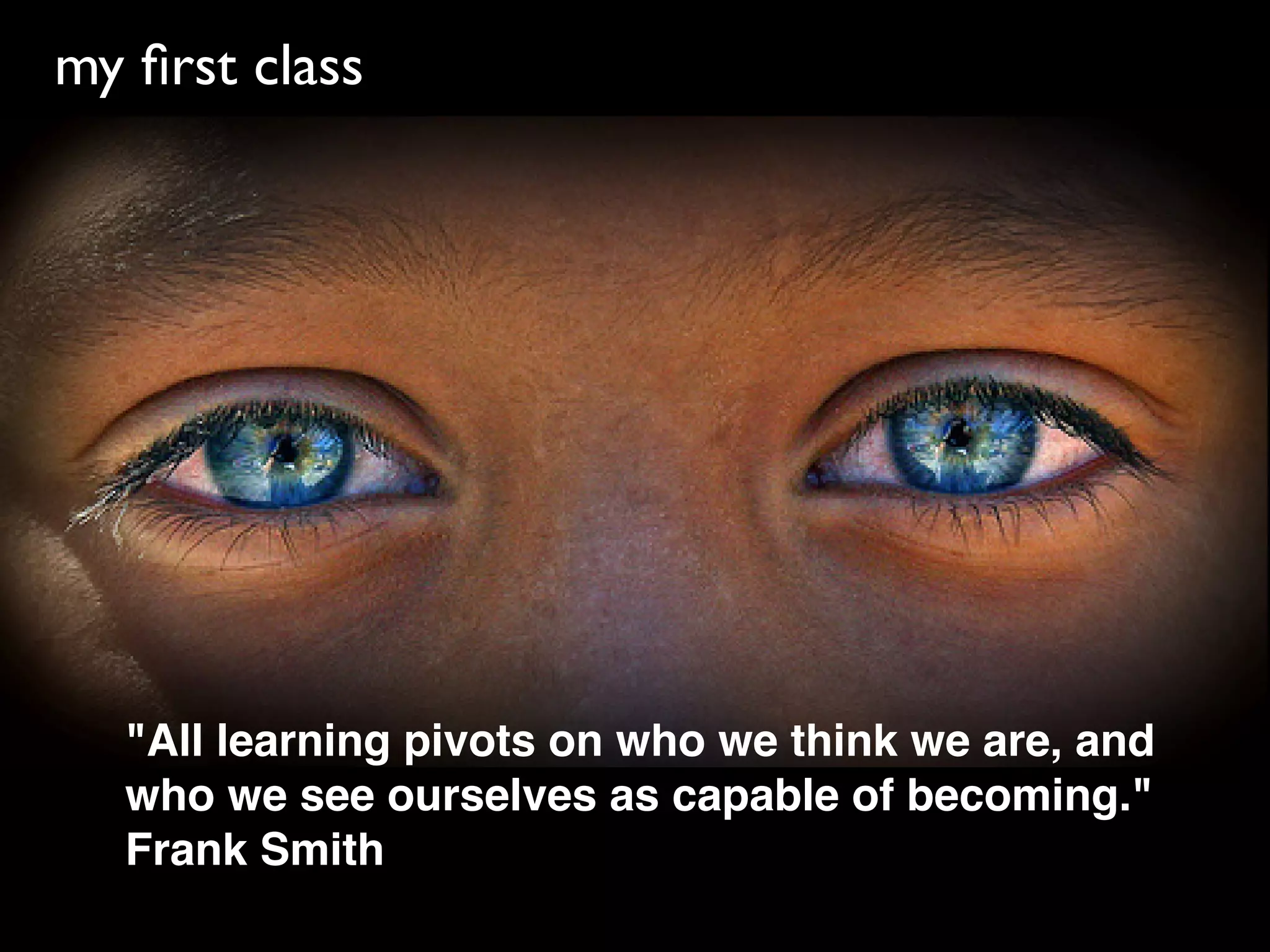 my ﬁrst class




  "All learning pivots on who we think we are, and
  who we see ourselves as capable of becoming."
  Frank Smith
 