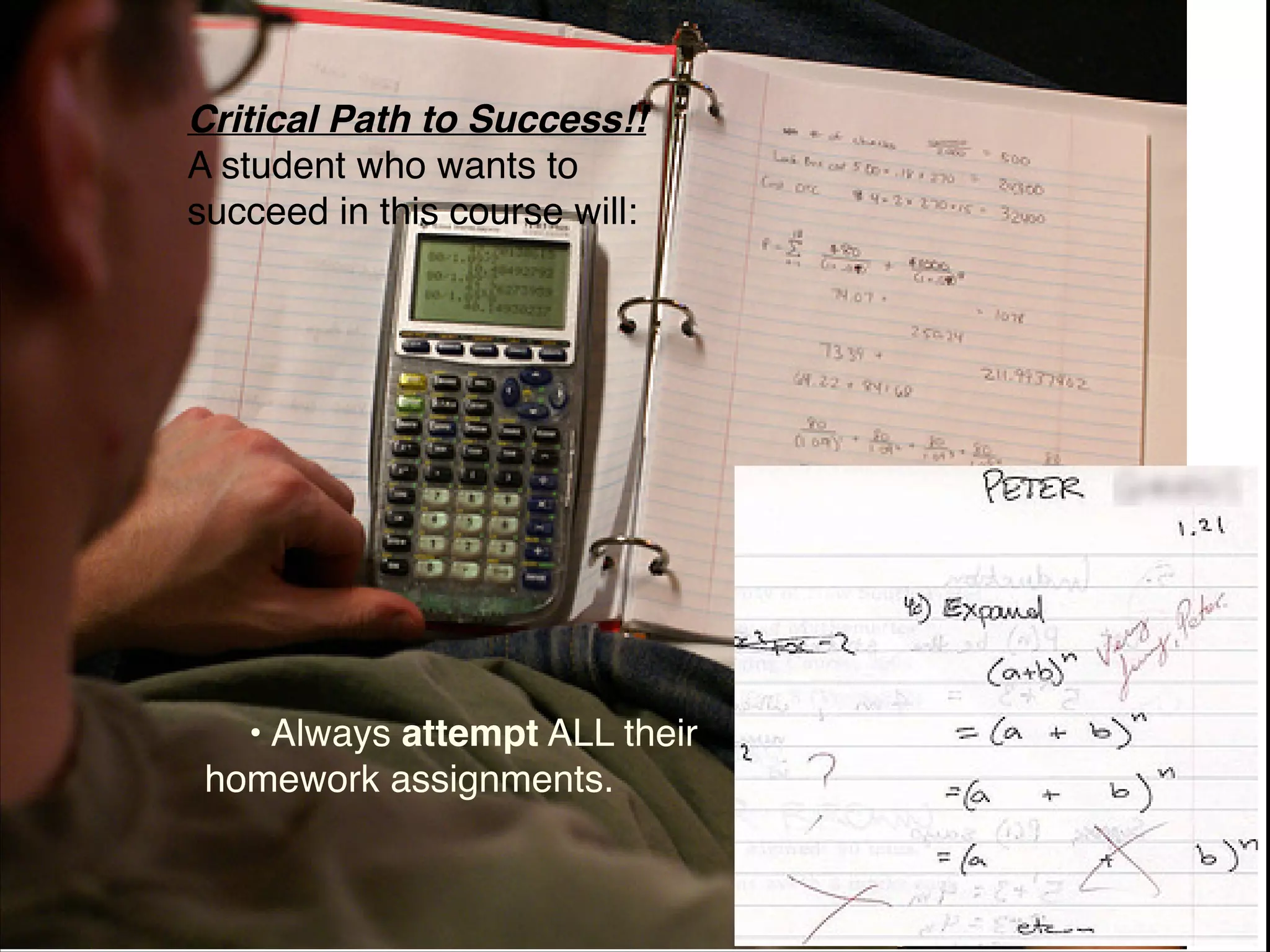 Critical Path to Success!!
A student who wants to
succeed in this course will:




   • Always attempt ALL their
 homework assignments.
 