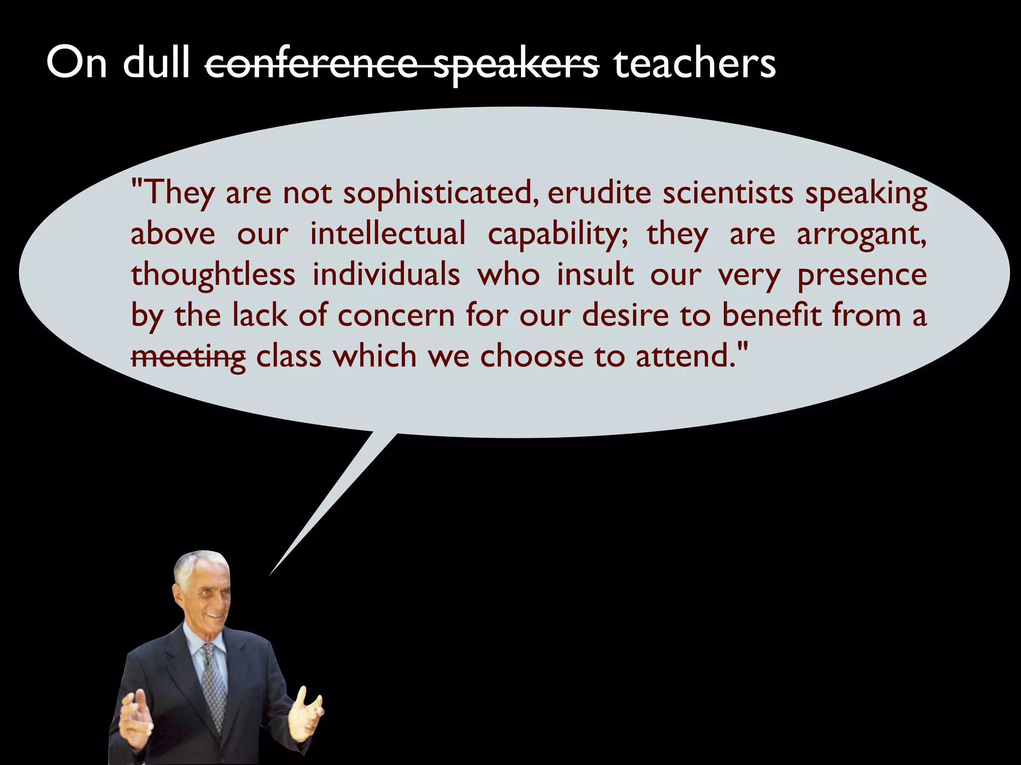 On dull conference speakers teachers

    "They are not sophisticated, erudite scientists speaking
    above our intellectual capability; they are arrogant,
    thoughtless individuals who insult our very presence
    by the lack of concern for our desire to beneﬁt from a
    meeting class which we choose to attend."
 
