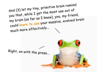 rimitive b rain remind
             my tiny, p
And (3) let                         se out of
              ile I get t he most u
y ou that, wh                         my friend,
               far as I kn ow), you,
my   brain (as                 ssive, evo lved brain
       learn to u  se your ma
 could
        more eff  ectively...
 much




Right, on with the
                   preso...
 