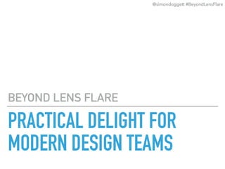 PRACTICAL DELIGHT FOR
MODERN DESIGN TEAMS
BEYOND LENS FLARE
@simondoggett #BeyondLensFlare
 