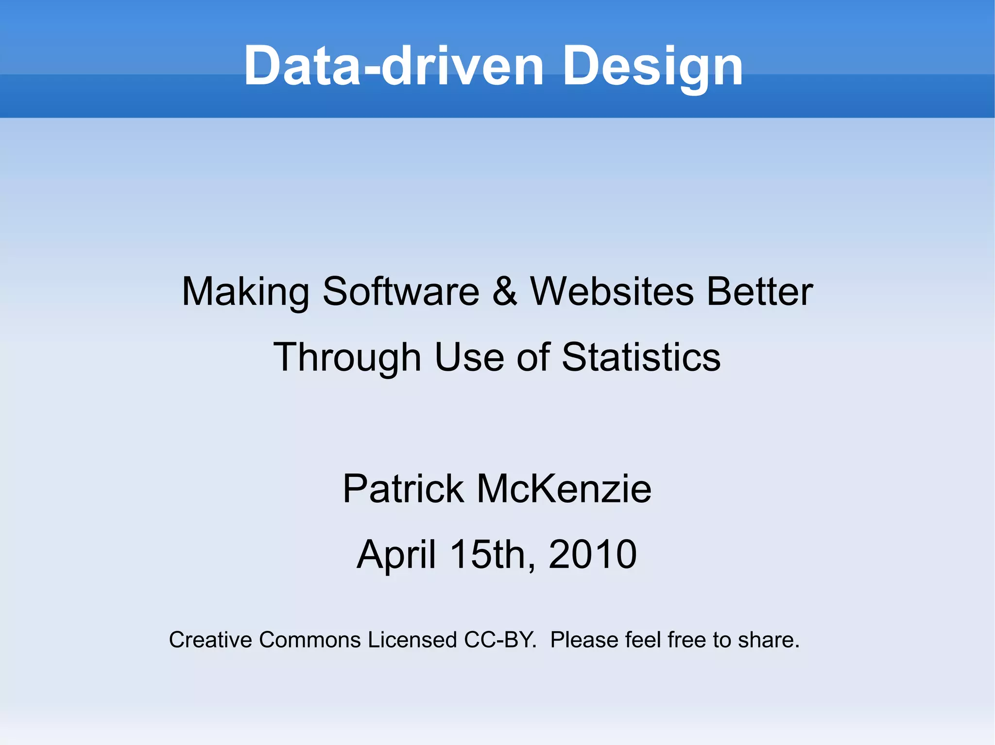 Data-driven Design Making Software & Websites Better Through Use of Statistics Patrick McKenzie April 15th, 2010 Creative Commons Licensed CC-BY.  Please feel free to share. 