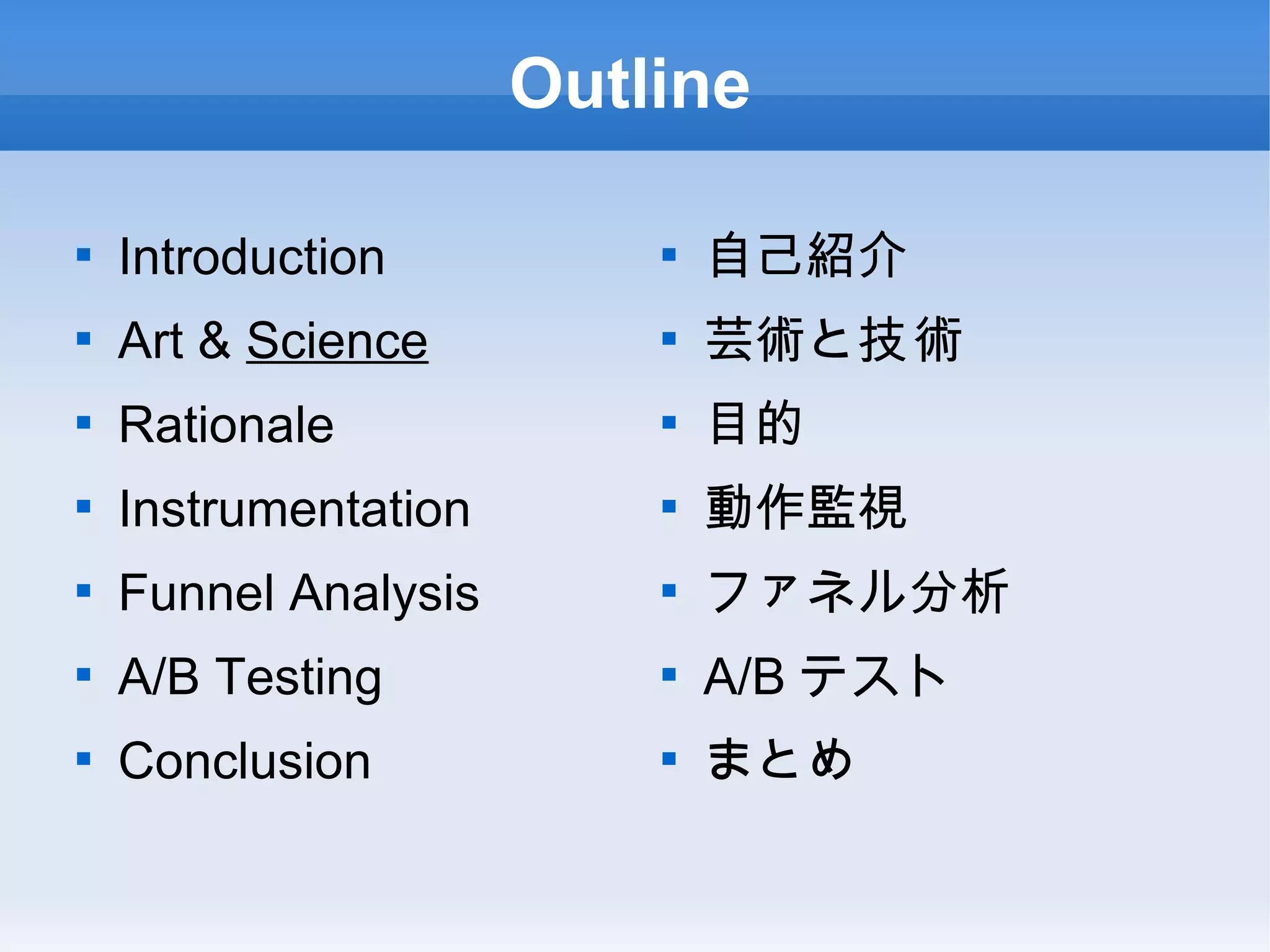 Outline Introduction Art & Science Rationale Instrumentation Funnel Analysis A/B Testing Conclusion 自己紹介 芸術と 技術 目的 動作監視 ファネル分析 A/Bテスト まとめ 