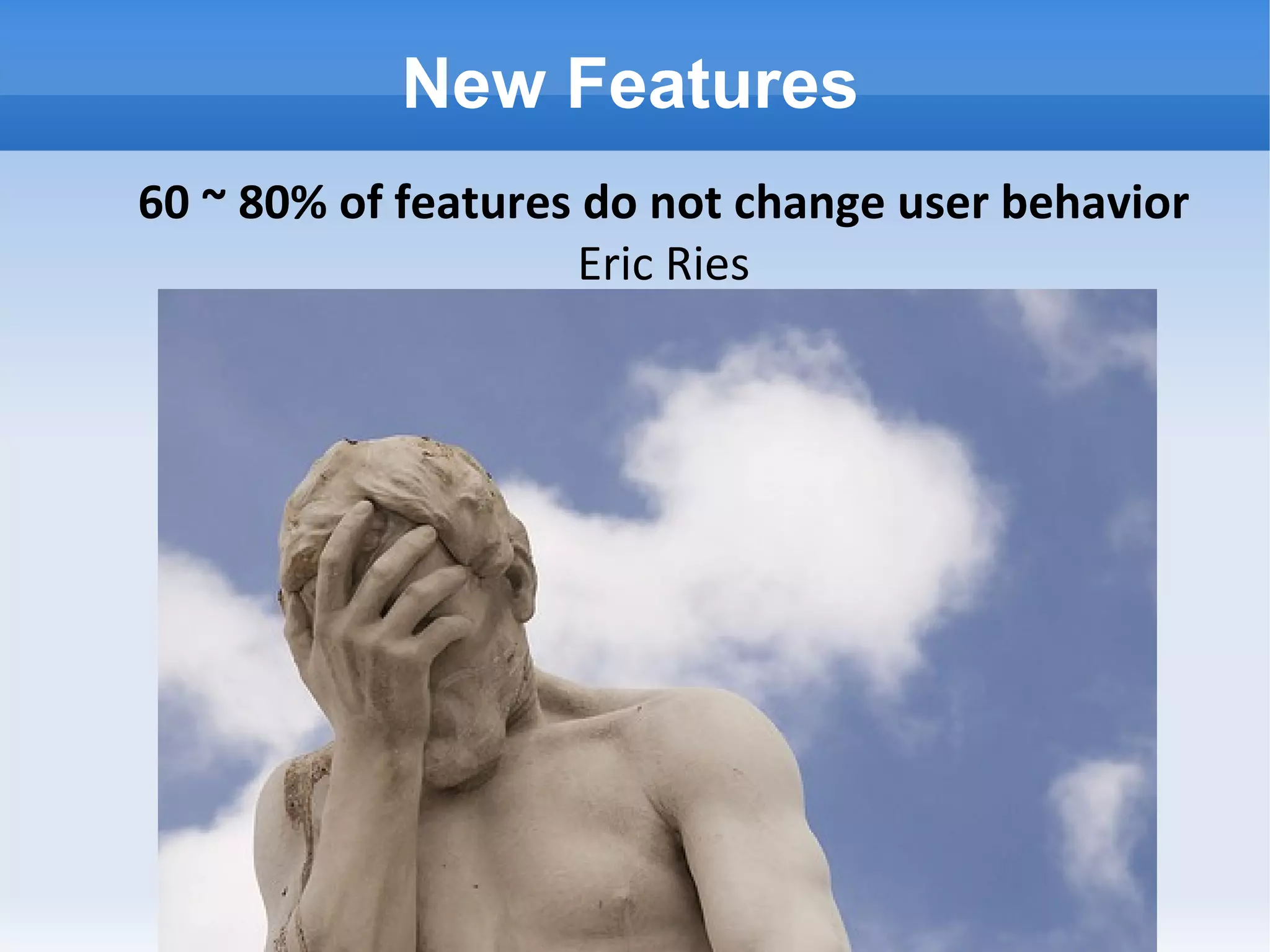 New Features http://farm3.static.flickr.com/2422/3981364314_d4b30cb739.jpg 60 ~ 80% of features do not change user behavior Eric Ries 