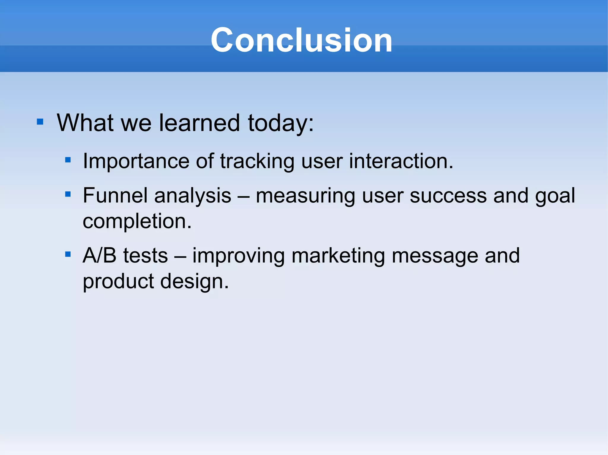 Conclusion What we learned today: Importance of tracking user interaction. Funnel analysis – measuring user success and goal completion. A/B tests – improving marketing message and product design. 