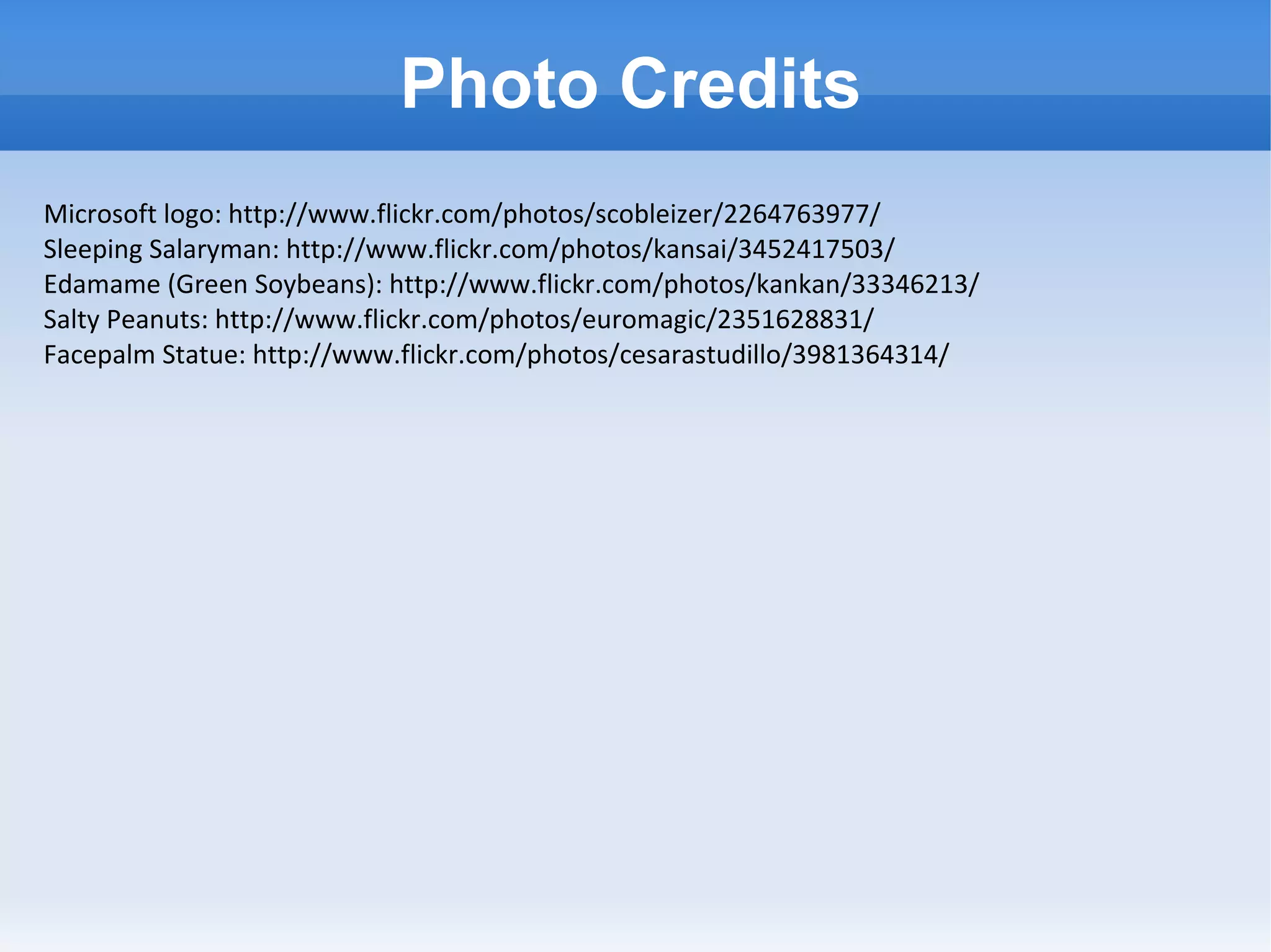 Microsoft logo: http://www.flickr.com/photos/scobleizer/2264763977/ Sleeping Salaryman: http://www.flickr.com/photos/kansai/3452417503/ Edamame (Green Soybeans): http://www.flickr.com/photos/kankan/33346213/ Salty Peanuts: http://www.flickr.com/photos/euromagic/2351628831/ Facepalm Statue: http://www.flickr.com/photos/cesarastudillo/3981364314/ Photo Credits 