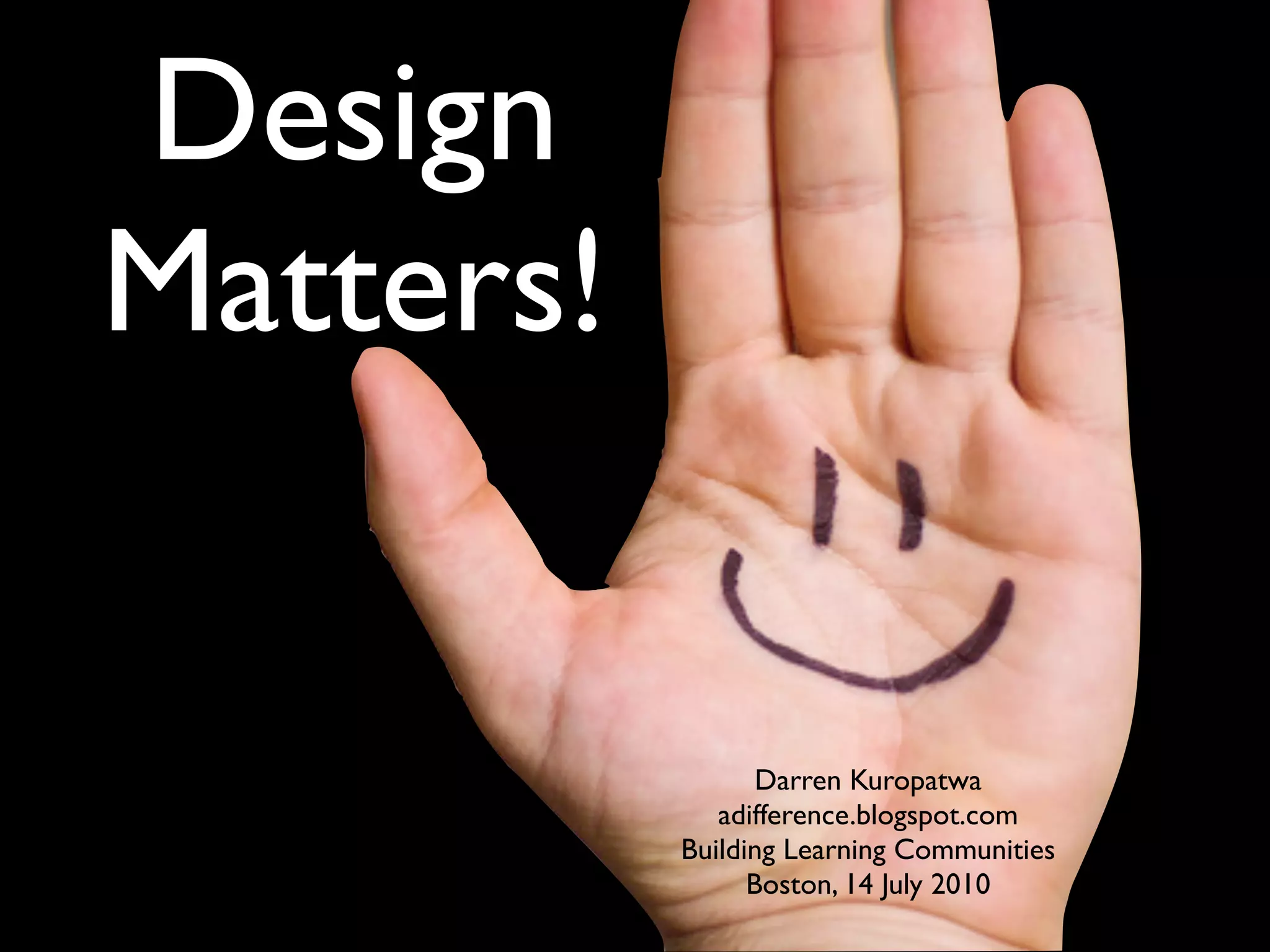 Design
Matters!


                  Darren Kuropatwa
              adifference.blogspot.com
           Building Learning Communities
                 Boston, 14 July 2010
 