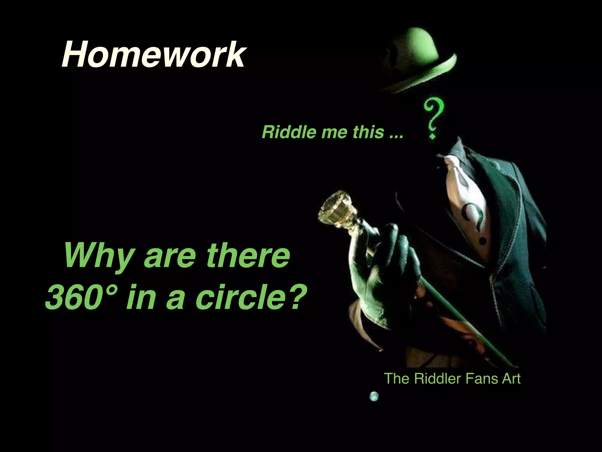 Homework
              Riddle me this ...




 Why are there
360° in a circle?

                             The Riddler Fans Art
 