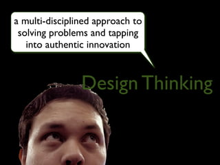 a multi-disciplined approach to
 solving problems and tapping
   into authentic innovation



                Design Thinking
 