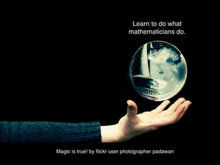 Learn to do what
                              mathematicians do.




Magic is true! by ﬂickr user photographer padawan
 