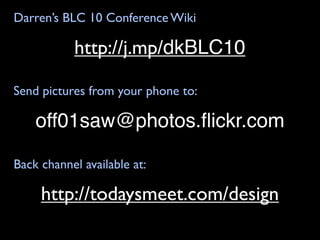 Darren’s BLC 10 Conference Wiki

           http://j.mp/dkBLC10

Send pictures from your phone to:

    off01saw@photos.ﬂickr.com

Back channel available at:

     http://todaysmeet.com/design
 