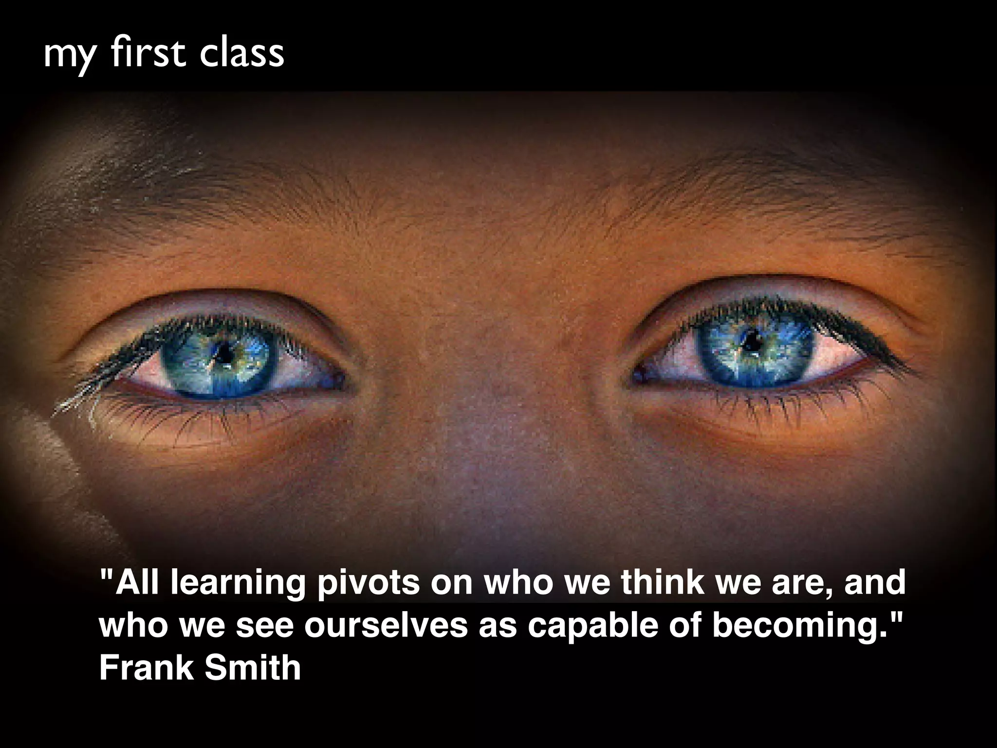 my ﬁrst class




  "All learning pivots on who we think we are, and
  who we see ourselves as capable of becoming."
  Frank Smith
 