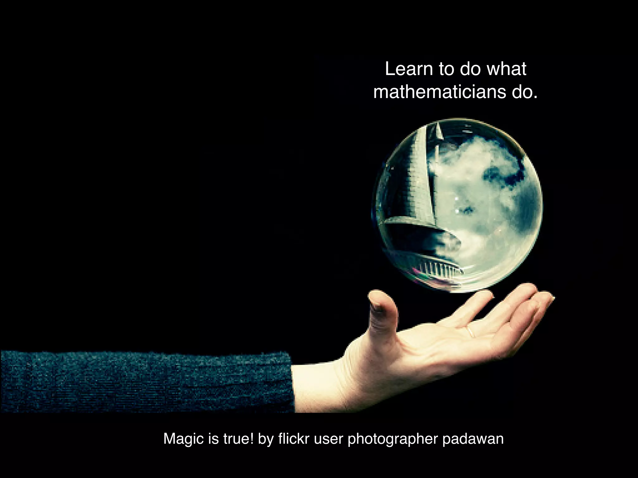 Learn to do what
                              mathematicians do.




Magic is true! by ﬂickr user photographer padawan
 