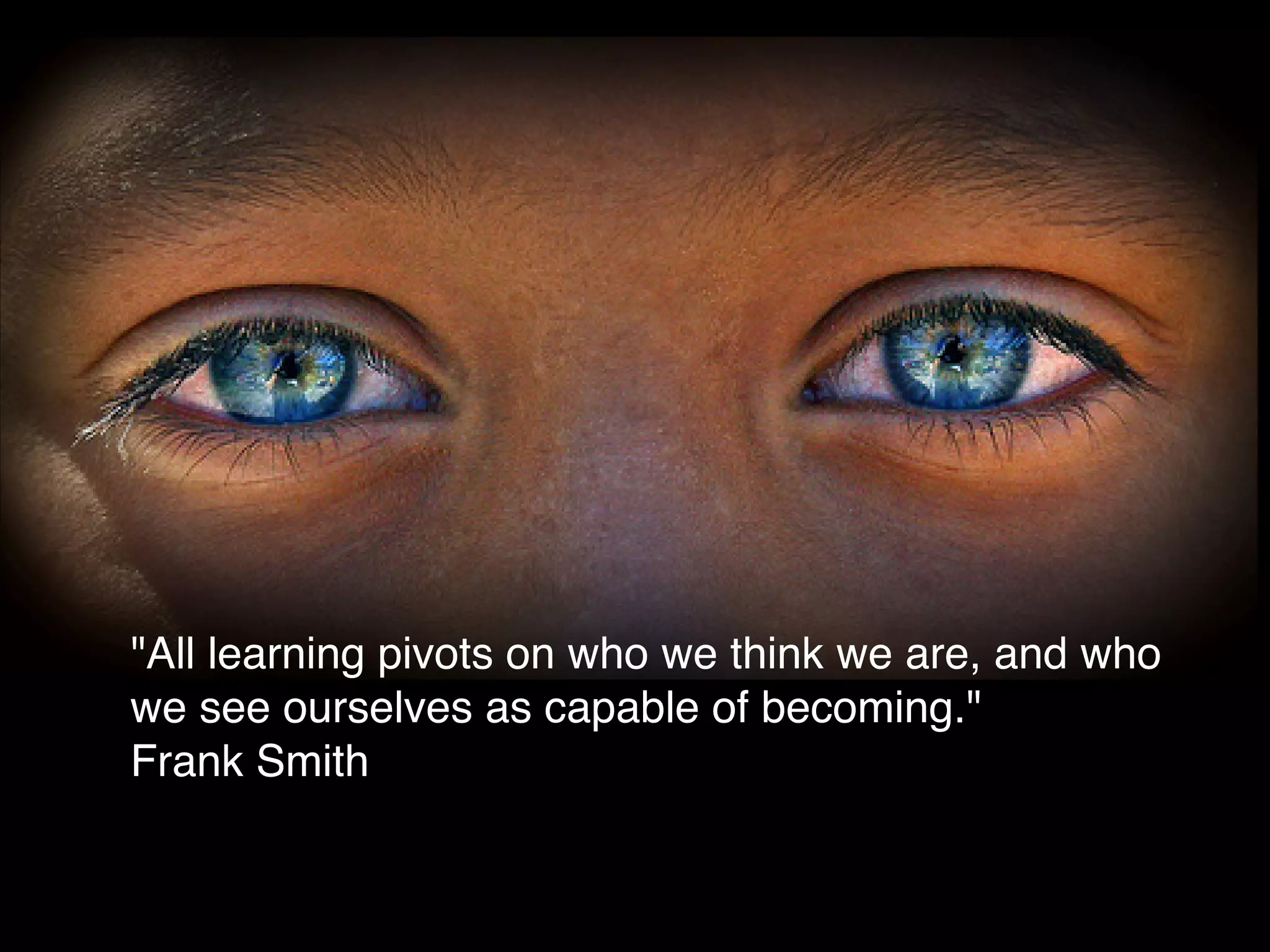 "All learning pivots on who we think we are, and who
we see ourselves as capable of becoming."
Frank Smith
 