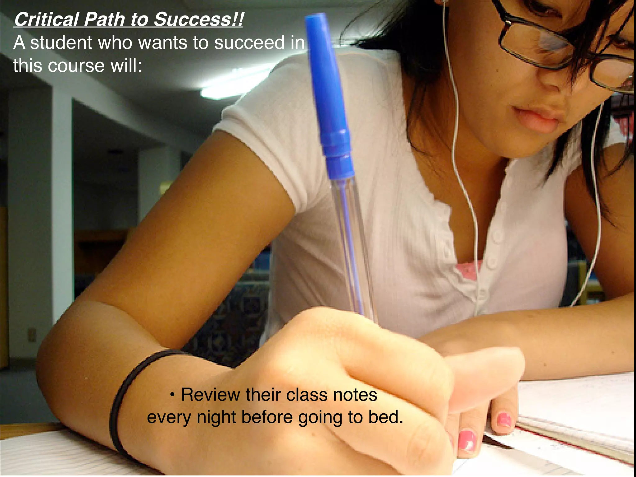 Critical Path to Success!!
A student who wants to succeed in
this course will:




                 • Review their class notes
               every night before going to bed.
 