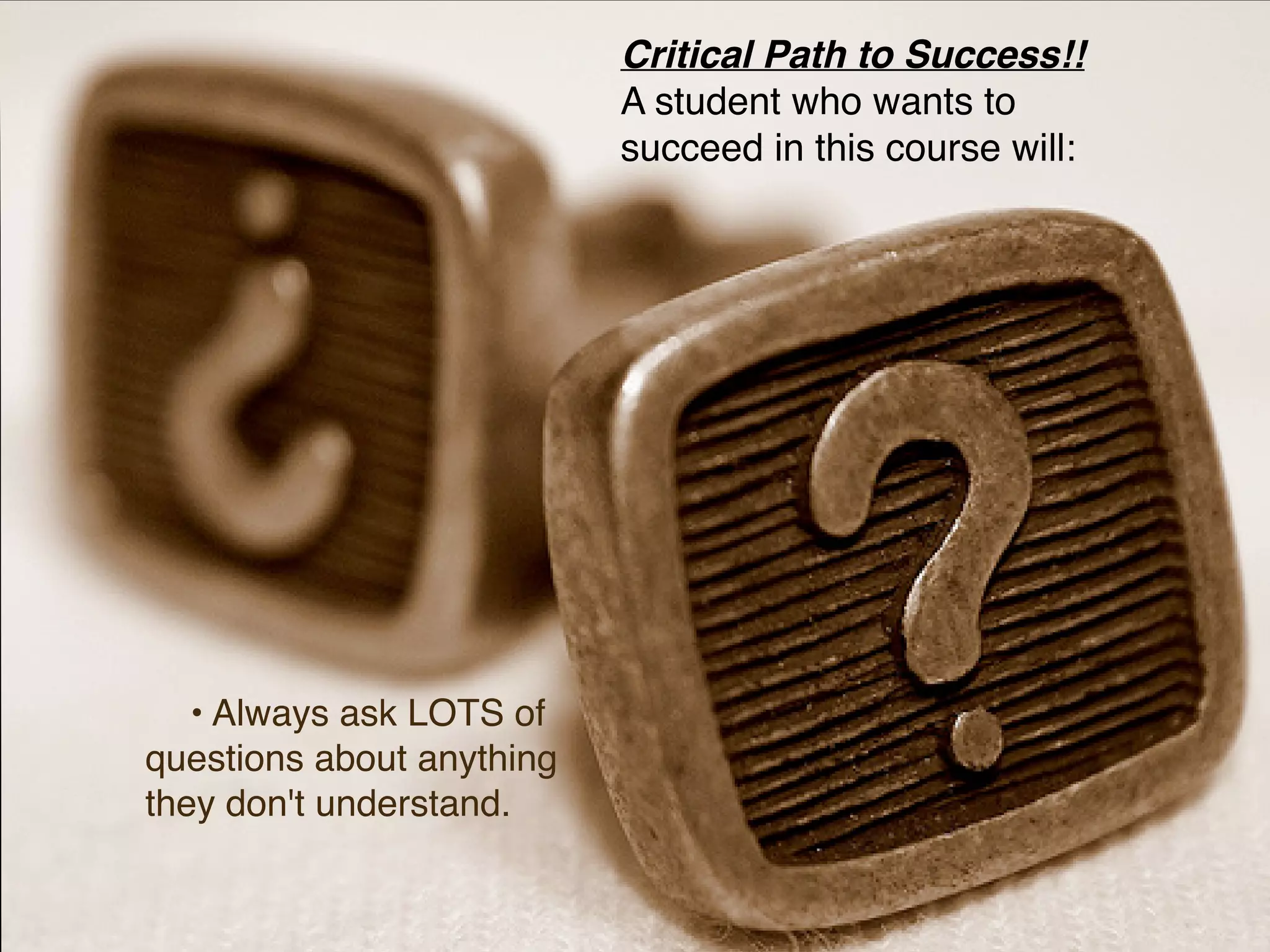 Critical Path to Success!!
                           A student who wants to
                           succeed in this course will:




   • Always ask LOTS of
questions about anything
they don't understand.
 