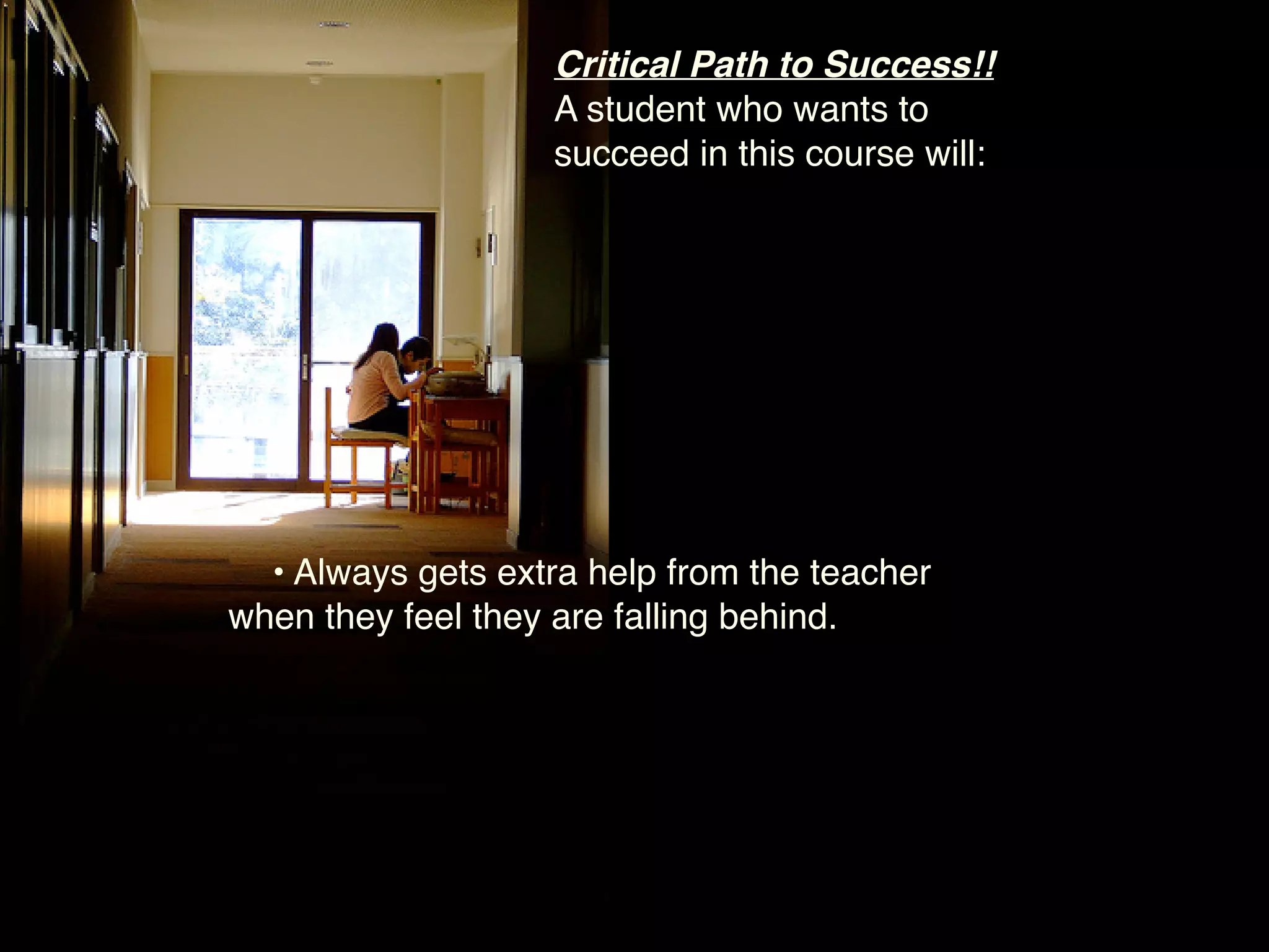Critical Path to Success!!
                   A student who wants to
                   succeed in this course will:




  • Always gets extra help from the teacher
when they feel they are falling behind.
 