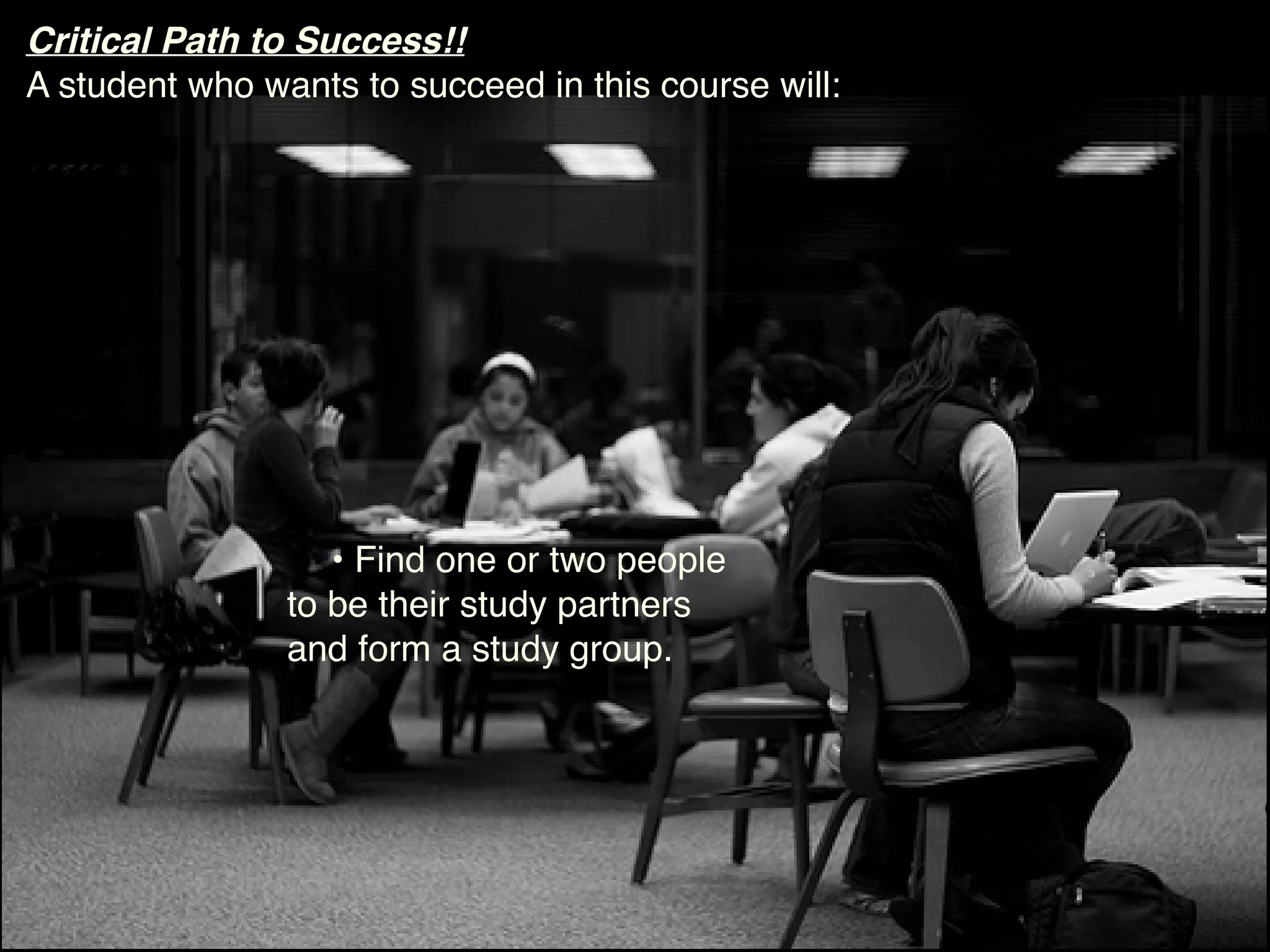 Critical Path to Success!!
A student who wants to succeed in this course will:




                   • Find one or two people
                to be their study partners
                and form a study group.
 