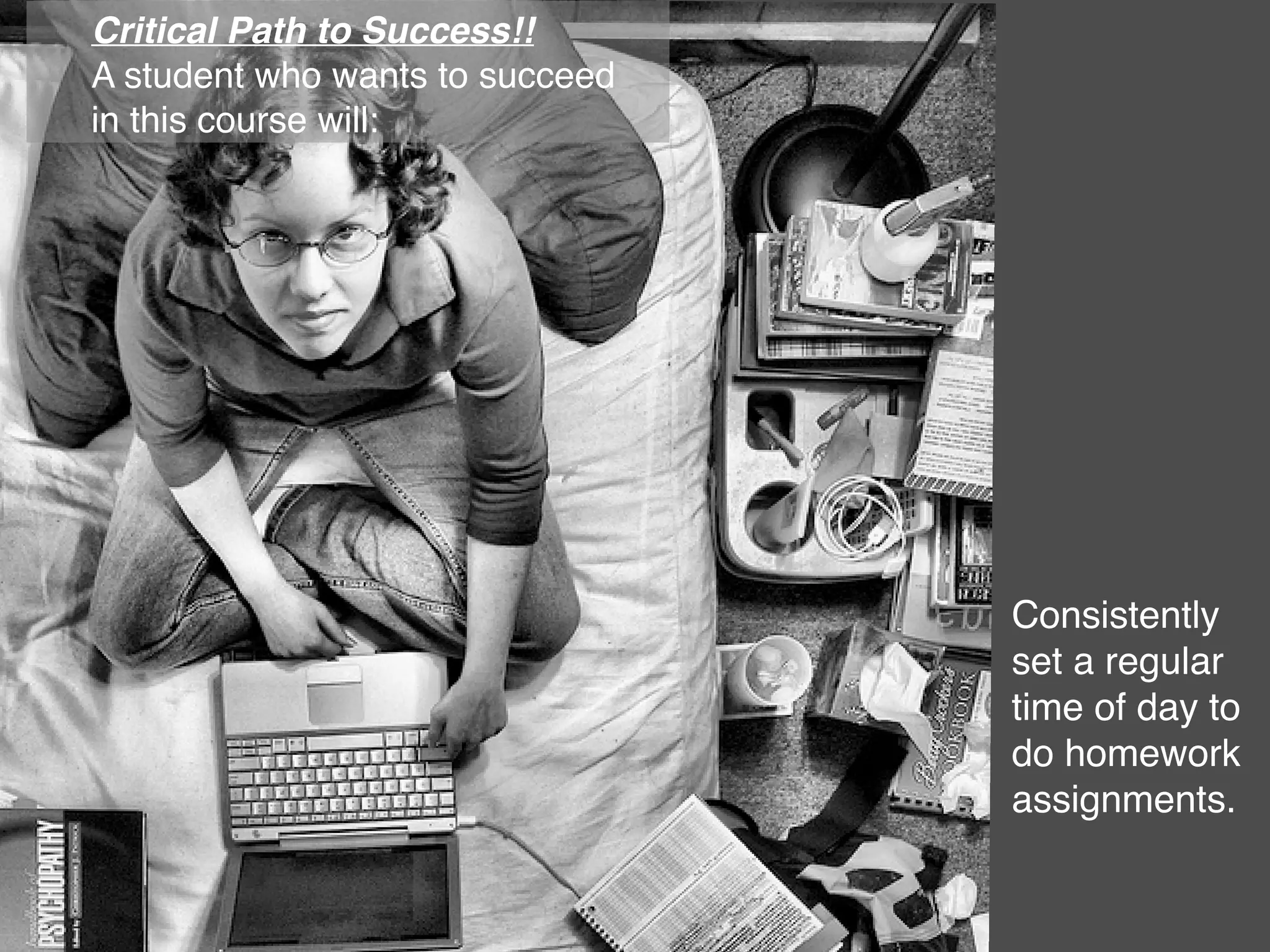 Critical Path to Success!!
A student who wants to succeed
in this course will:




                                 Consistently
                                 set a regular
                                 time of day to
                                 do homework
                                 assignments.
 