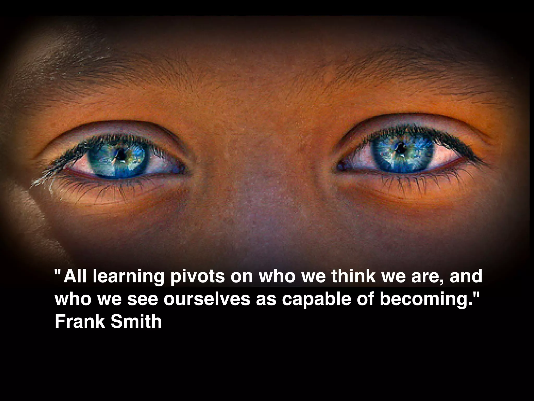 "All learning pivots on who we think we are, and
who we see ourselves as capable of becoming."
Frank Smith
 