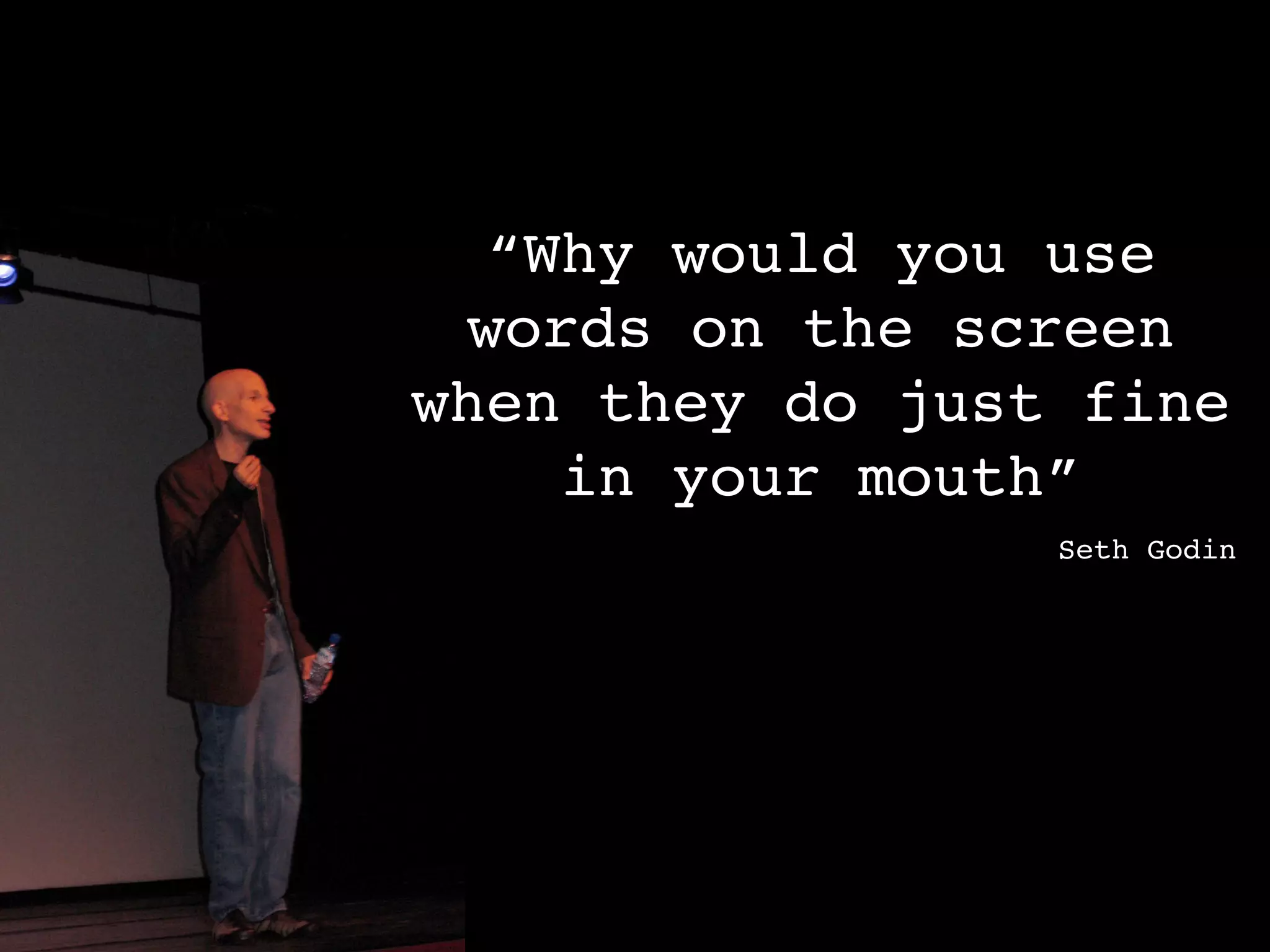 “Why would you use
 words on the screen
when they do just fine
    in your mouth”
                 Seth Godin
 