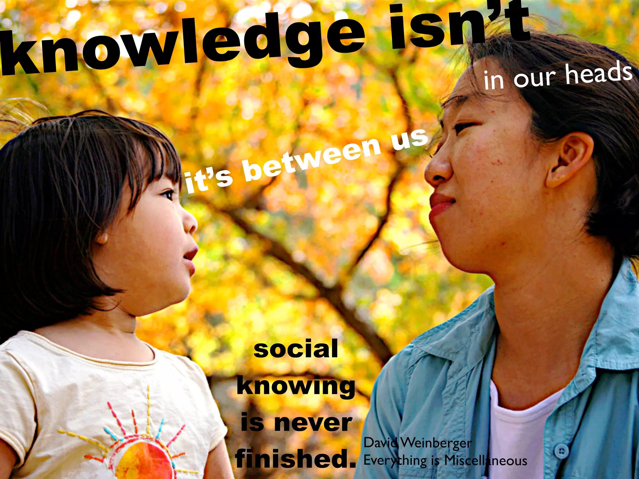 kn owl edge isn’t s
               in our head

                 een us
         ’s b etw
       it




            social
          knowing
          is never
                    David Weinberger
          finished. Everything is Miscellaneous
 