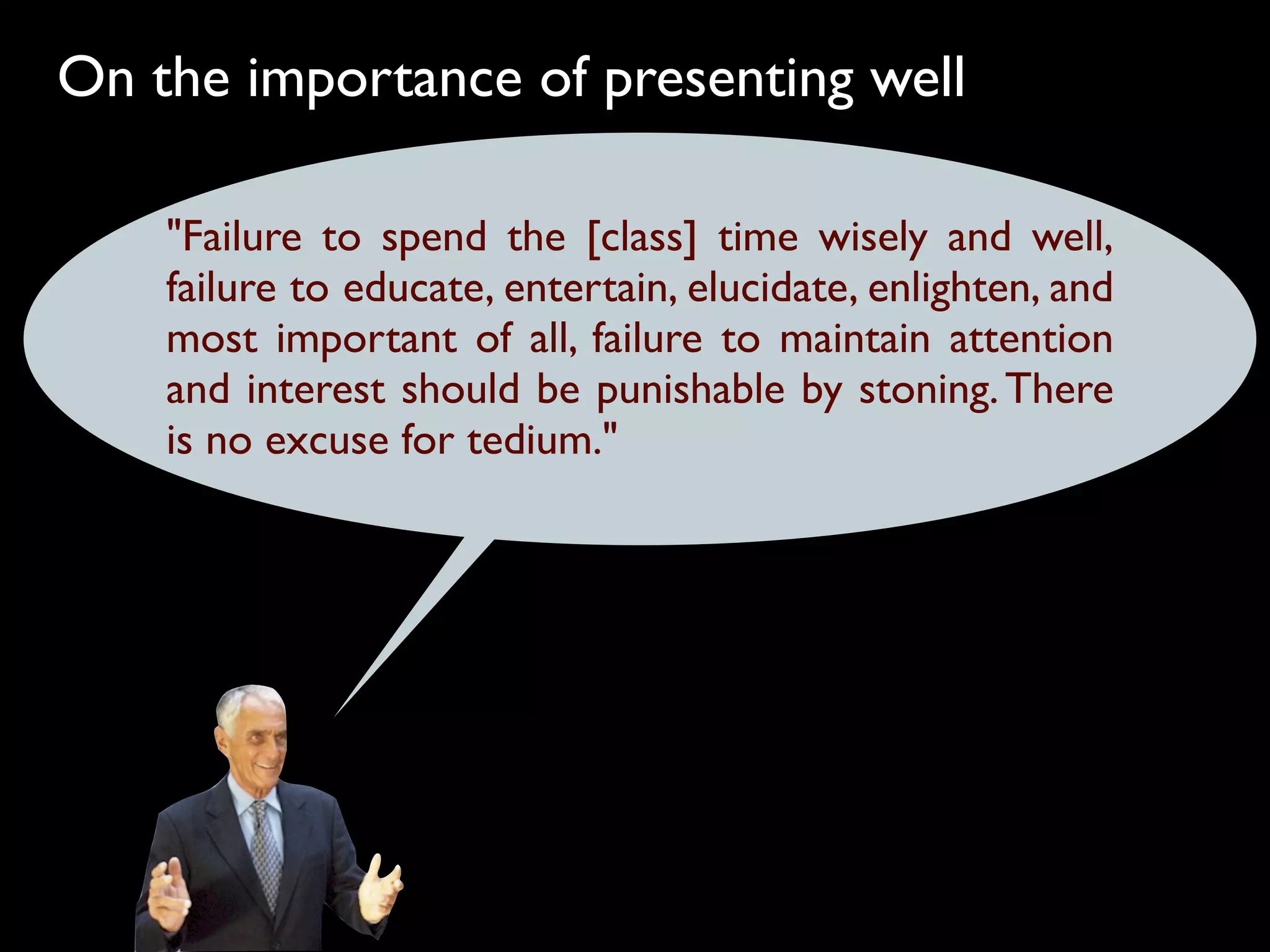 On the importance of presenting well

    "Failure to spend the [class] time wisely and well,
    failure to educate, entertain, elucidate, enlighten, and
    most important of all, failure to maintain attention
    and interest should be punishable by stoning. There
    is no excuse for tedium."
 