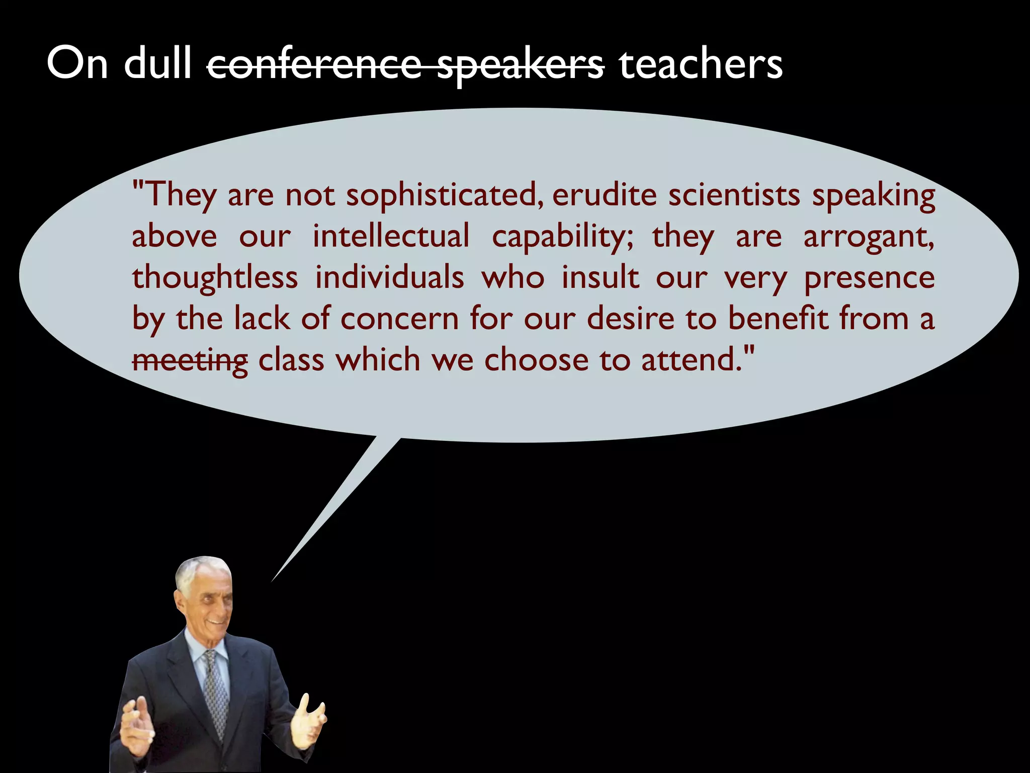On dull conference speakers teachers

    "They are not sophisticated, erudite scientists speaking
    above our intellectual capability; they are arrogant,
    thoughtless individuals who insult our very presence
    by the lack of concern for our desire to beneﬁt from a
    meeting class which we choose to attend."
 