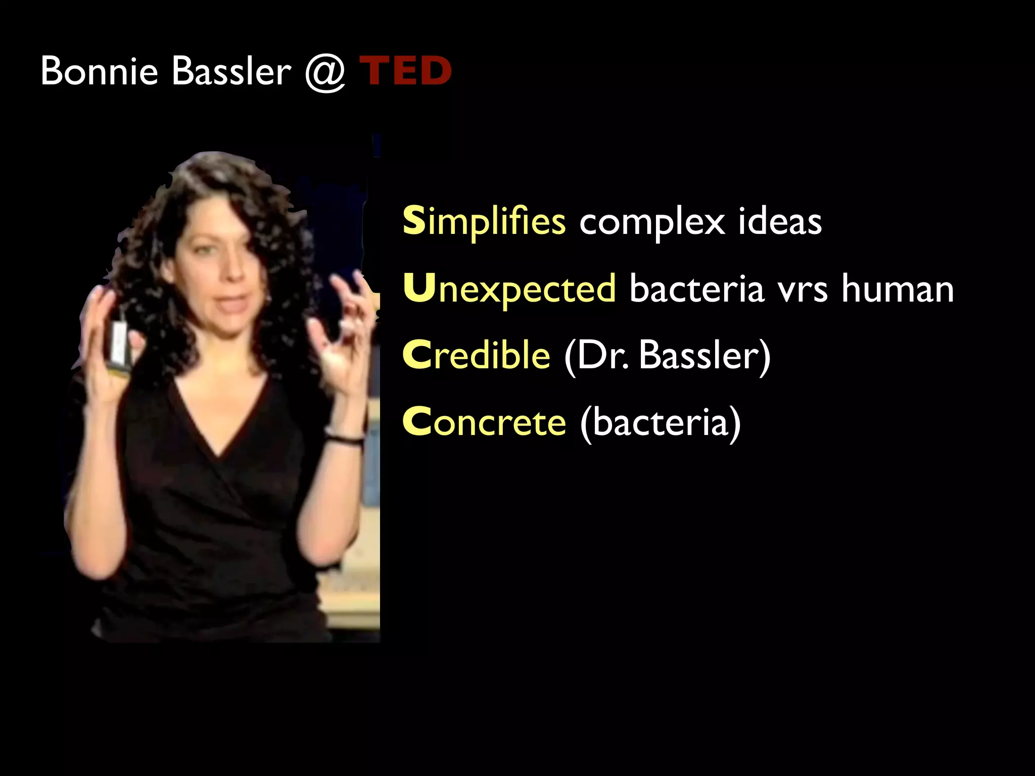 Bonnie Bassler @ TED


                 Simpliﬁes complex ideas
                 Unexpected bacteria vrs human
                 Credible (Dr. Bassler)
                 Concrete (bacteria)
 