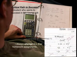 Critical Path to Success!!
A student who wants to
succeed in this course will:




   • Always attempt ALL their
 homework assignments.
 