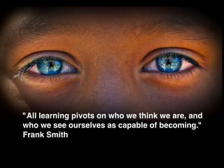 "All learning pivots on who we think we are, and
who we see ourselves as capable of becoming."
Frank Smith
 