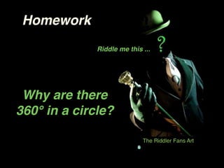 Homework
              Riddle me this ...




 Why are there
360° in a circle?

                             The Riddler Fans Art
 
