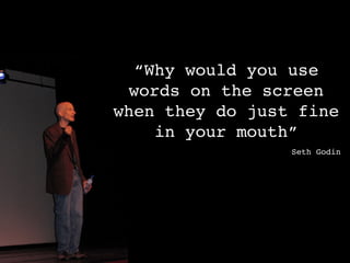 “Why would you use
 words on the screen
when they do just fine
    in your mouth”
                 Seth Godin
 