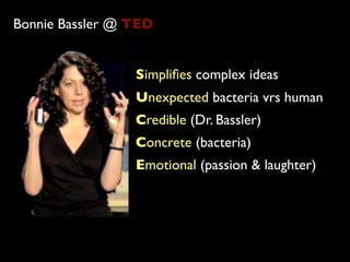 Bonnie Bassler @ TED


                 Simpliﬁes complex ideas
                 Unexpected bacteria vrs human
                 Credible (Dr. Bassler)
                 Concrete (bacteria)
                 Emotional (passion & laughter)
 