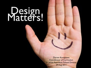 Design
Matters!


                    Darren Kuropatwa
                Coordinator of Curriculum
           St. James Assiniboia School Division
                       29 Aug 2011
 