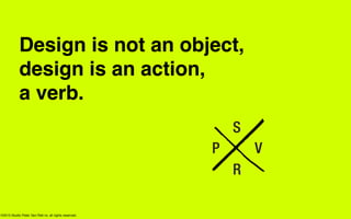 Design is not an object,
            design is an action,
            a verb.




©2013 Studio Peter Van Riet nv, all rights reserved.
 