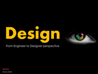 Design
    From Engineer to Designer perspective




Alan Ho
05 Jan 2010
 