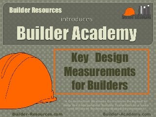 Key Design
Measurements
for Builders
Builder-Resources.com Builder-Academy.com
A Construction Business Curriculum Designed to
Help the Independent Builder Transition to a Lean
and Efficient Technology-Based Environment
Builder Resources
 