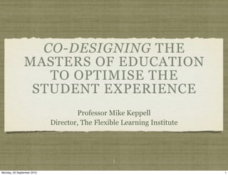 CO-DESIGNING THE
                MASTERS OF EDUCATION
                   TO OPTIMISE THE
                 STUDENT EXPERIENCE
                                    Professor Mike Keppell
                            Director, The Flexible Learning Institute




                                                1

Monday, 20 September 2010                                               1
 