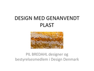 DESIGN MED GENANVENDT
PLAST
PIL BREDAHL designer og
bestyrelsesmedlem i Design Denmark
 