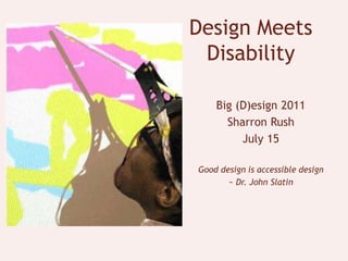 Design Meets Disability Big (D)esign 2011 Sharron Rush July 15 Good design is accessible design  ~ Dr. John Slatin 