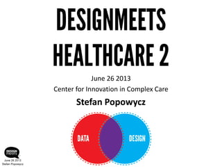 DESIGNMEETS
HEALTHCARE 2
June 26 2013
Center for Innovation in Complex Care
Stefan Popowycz
June 26 2013
Stefan Popowycz
 