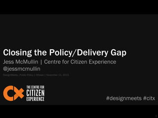 Closing the Policy/Delivery Gap
Jess McMullin | Centre for Citizen Experience
@jessmcmullin
DesignMeets…Public Policy | Ottawa | November 11, 2013

#designmeets #citx
1

 
