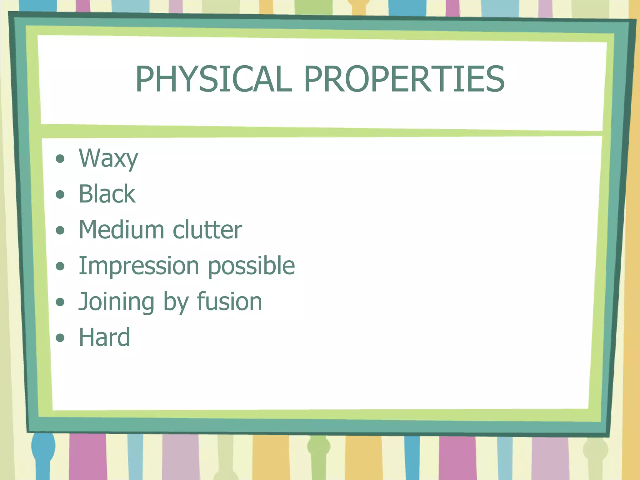 PHYSICAL PROPERTIES
• Waxy
• Black
• Medium clutter
• Impression possible
• Joining by fusion
• Hard
 