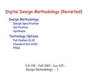 CS 150 – Fall 2005 - Lec #25 –
Design Methodology – 1
Digital Design Methodology (Revisited)
Design Methodology
Design Specification
Verification
Synthesis
Technology Options
Full Custom VLSI
Standard Cell ASIC
FPGA
 